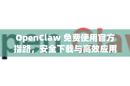 OpenClaw 免费使用官方指路，安全下载与高效应用全攻略