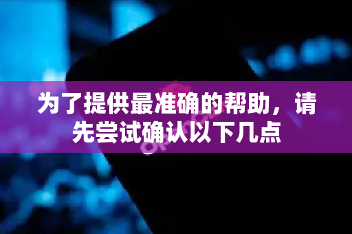 为了提供最准确的帮助，请先尝试确认以下几点