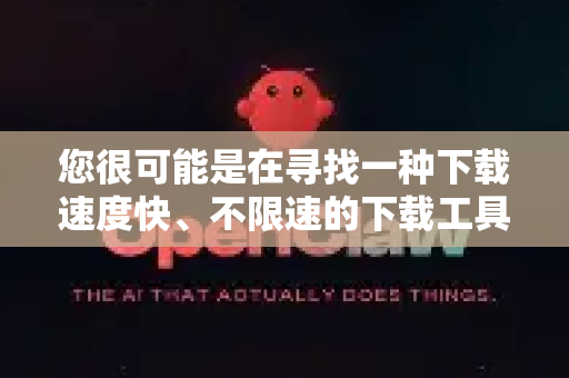 您很可能是在寻找一种下载速度快、不限速的下载工具或方法。这个名字可能是某个特定社区对某款工具的昵称,或者是某款小众软件的误称-第1张图片-OpenClaw 中文站-AI龙虾中文社区 您很可能是在寻找一种下载速度快、不限速的下载工具或方法。这个名字可能是某个特定社区对某款工具的昵称,或者是某款小众软件的误称-第1张图片-OpenClaw 中文站-AI龙虾中文社区