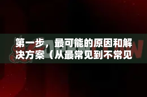 第一步，最可能的原因和解决方案（从最常见到不常见）