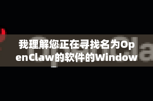 我理解您正在寻找名为OpenClaw的软件的Windows可执行文件（exe）不过，我需要先澄清一个重要信息-第1张图片-OpenClaw 中文站-AI龙虾中文社区