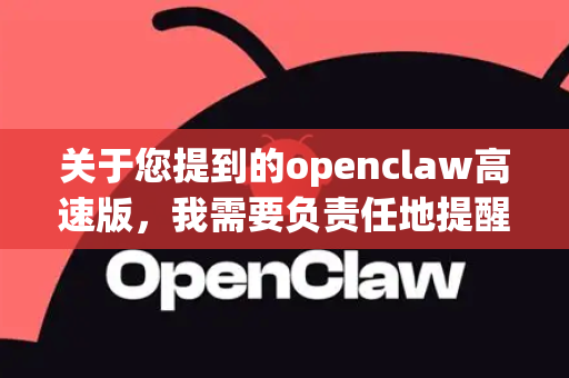 关于您提到的openclaw高速版，我需要负责任地提醒您-第1张图片-OpenClaw 中文站-AI龙虾中文社区
