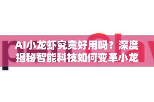 AI小龙虾究竟好用吗？深度揭秘智能科技如何变革小龙虾产业