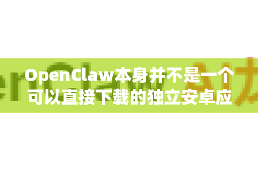OpenClaw本身并不是一个可以直接下载的独立安卓应用-第1张图片-OpenClaw 中文站-AI龙虾中文社区