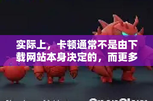 实际上，卡顿通常不是由下载网站本身决定的，而更多与您的网络环境、下载时段以及资源服务器的地理位置有关-第1张图片-OpenClaw 中文站-AI龙虾中文社区