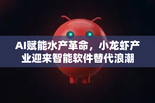 AI赋能水产革命，小龙虾产业迎来智能软件替代浪潮