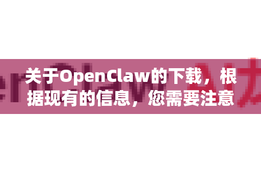 关于OpenClaw的下载，根据现有的信息，您需要注意一个关键点-第1张图片-OpenClaw 中文站-AI龙虾中文社区