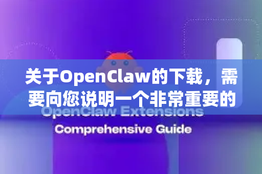 关于OpenClaw的下载，需要向您说明一个非常重要的情况-第1张图片-OpenClaw 中文站-AI龙虾中文社区
