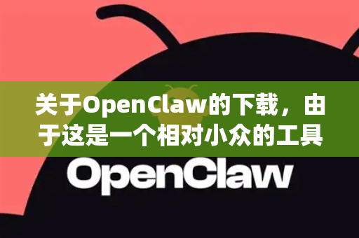 关于OpenClaw的下载，由于这是一个相对小众的工具，并且其名称可能与多个项目混淆，我需要向您说明几点-第1张图片-OpenClaw 中文站-AI龙虾中文社区