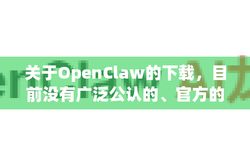 关于OpenClaw的下载，目前没有广泛公认的、官方的稳定版下载渠道-第1张图片-OpenClaw 中文站-AI龙虾中文社区