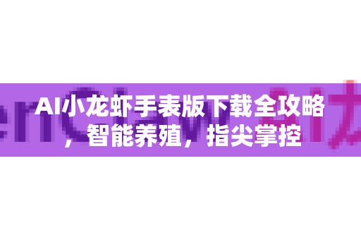 AI小龙虾手表版下载全攻略，智能养殖，指尖掌控