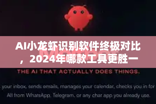 AI小龙虾识别软件终极对比，2024年哪款工具更胜一筹？