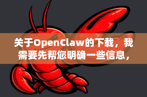 关于OpenClaw的下载，我需要先帮您明确一些信息，因为OpenClaw并不是一个广为人知或主流的标准软件名称-第1张图片-OpenClaw 中文站-AI龙虾中文社区