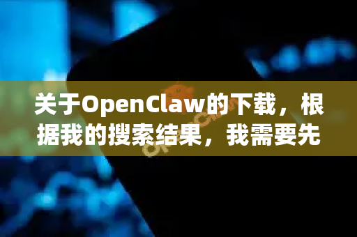关于OpenClaw的下载，根据我的搜索结果，我需要先向您说明一个重要情况，并提供清晰的指引-第1张图片-OpenClaw 中文站-AI龙虾中文社区