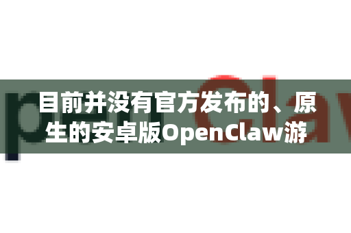 目前并没有官方发布的、原生的安卓版OpenClaw游戏-第1张图片-OpenClaw 中文站-AI龙虾中文社区 目前并没有官方发布的、原生的安卓版OpenClaw游戏-第1张图片-OpenClaw 中文站-AI龙虾中文社区