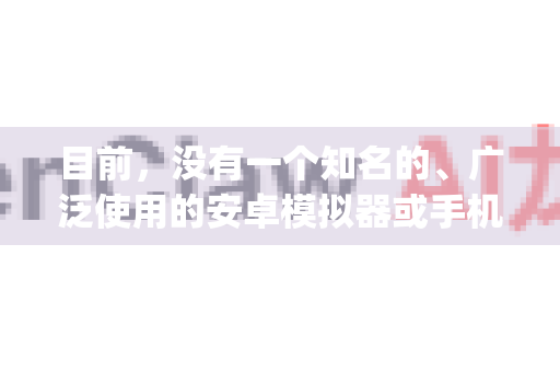 目前，没有一个知名的、广泛使用的安卓模拟器或手机应用叫做OpenClaw-第1张图片-OpenClaw 中文站-AI龙虾中文社区