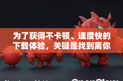 为了获得不卡顿、速度快的下载体验，关键是找到离你网络环境近、访问顺畅的下载源。以下是最推荐、最可靠的下载渠道，请按顺序尝试