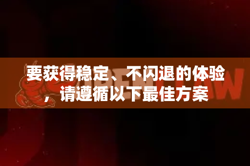 要获得稳定、不闪退的体验，请遵循以下最佳方案