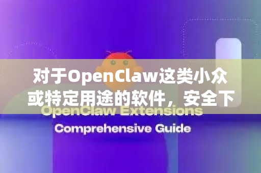 对于OpenClaw这类小众或特定用途的软件，安全下载的关键在于找到官方、原始的发布渠道，并远离任何第三方下载站
