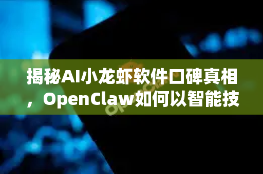 揭秘AI小龙虾软件口碑真相，OpenClaw如何以智能技术重塑行业评价体系