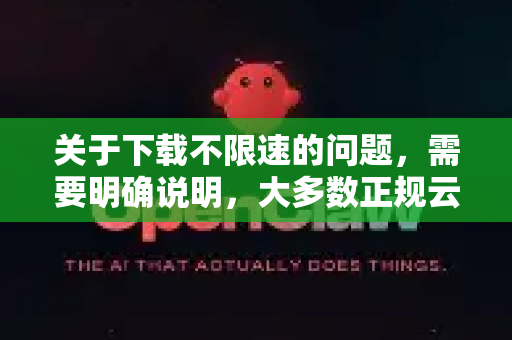 关于下载不限速的问题，需要明确说明，大多数正规云存储服务（如百度网盘、腾讯微云等）的限速策略是为了保证服务的可持续运营，非会员限速是常见的商业模式。以下提供一些合法合规的优化下载速度的建议