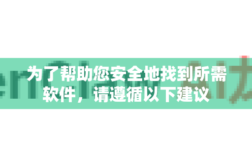 为了帮助您安全地找到所需软件，请遵循以下建议