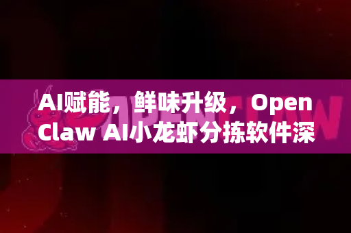 AI赋能，鲜味升级，OpenClaw AI小龙虾分拣软件深度评测-第1张图片-OpenClaw 中文站-AI龙虾中文社区