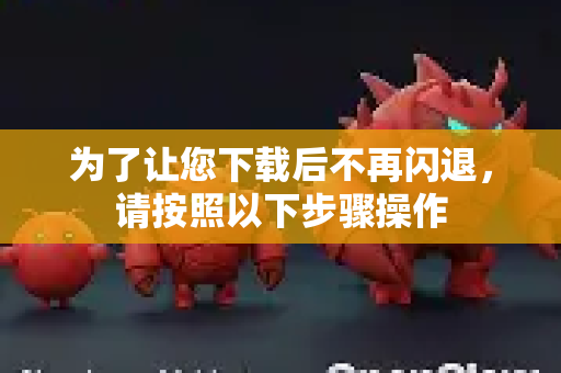 为了让您下载后不再闪退,请按照以下步骤操作-第1张图片-OpenClaw 中文站-AI龙虾中文社区 为了让您下载后不再闪退,请按照以下步骤操作-第1张图片-OpenClaw 中文站-AI龙虾中文社区