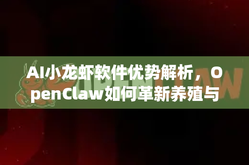 AI小龙虾软件优势解析，OpenClaw如何革新养殖与餐饮管理-第1张图片-OpenClaw 中文站-AI龙虾中文社区