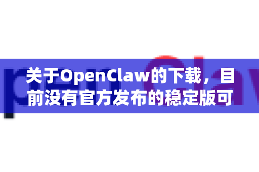 关于OpenClaw的下载，目前没有官方发布的稳定版可供直接下载。根据现有信息，我为您提供以下说明和建议-第1张图片-OpenClaw 中文站-AI龙虾中文社区