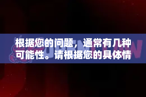 根据您的问题，通常有几种可能性。请根据您的具体情况参考对应的解决方案
