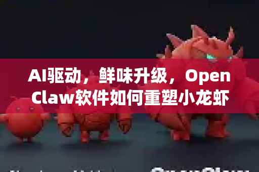 AI驱动，鲜味升级，OpenClaw软件如何重塑小龙虾产业？-第1张图片-OpenClaw 中文站-AI龙虾中文社区