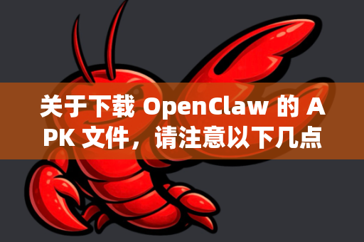 关于下载 OpenClaw 的 APK 文件，请注意以下几点
