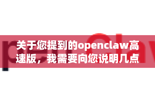 关于您提到的openclaw高速版，我需要向您说明几点重要信息-第1张图片-OpenClaw 中文站-AI龙虾中文社区