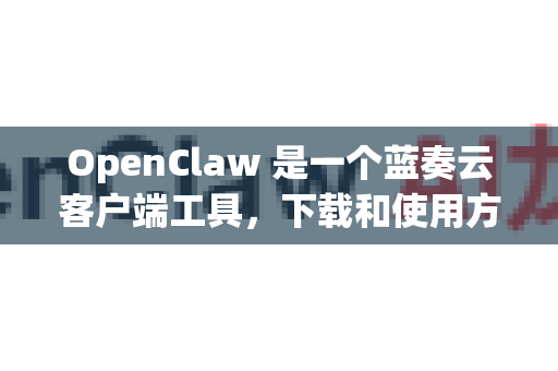 OpenClaw 是一个蓝奏云客户端工具，下载和使用方法如下-第1张图片-OpenClaw 中文站-AI龙虾中文社区