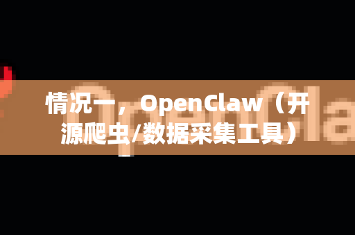 情况一，OpenClaw（开源爬虫/数据采集工具）