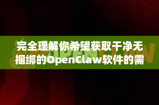 完全理解你希望获取干净无捆绑的OpenClaw软件的需求。国内很多第三方下载站确实存在捆绑安装的问题