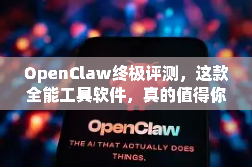 OpenClaw终极评测，这款全能工具软件，真的值得你下载吗？