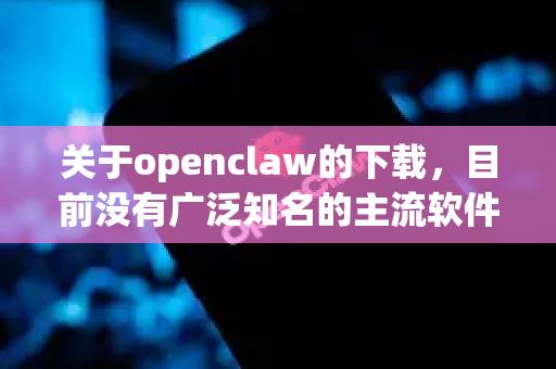 关于openclaw的下载，目前没有广泛知名的主流软件或工具直接对应这个名称。根据名称推测，可能涉及视频下载、数据抓取或开源工具。以下是一些建议和注意事项，帮助你安全获取所需工具