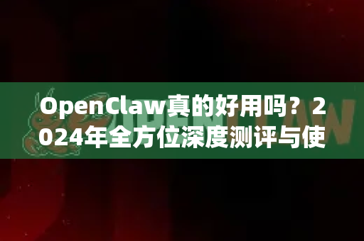 OpenClaw真的好用吗？2024年全方位深度测评与使用指南