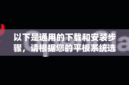 以下是通用的下载和安装步骤，请根据您的平板系统选择对应方法
