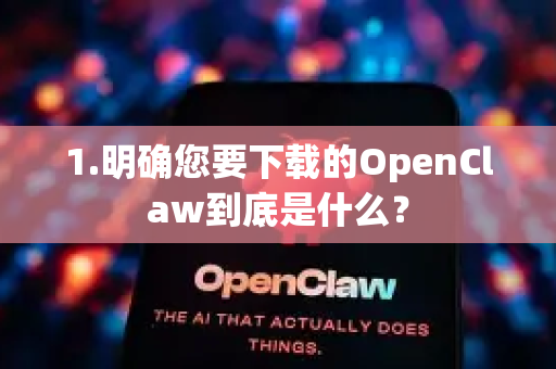 1.明确您要下载的OpenClaw到底是什么？