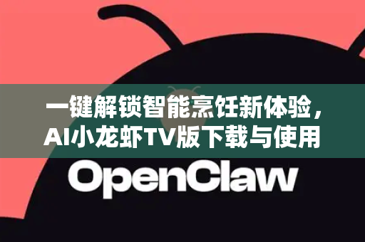 一键解锁智能烹饪新体验，AI小龙虾TV版下载与使用全指南