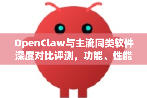 OpenClaw与主流同类软件深度对比评测，功能、性能与适用场景全解析