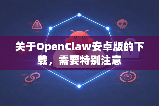 关于OpenClaw安卓版的下载，需要特别注意