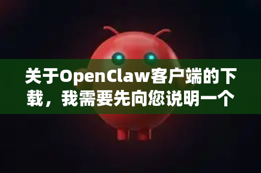 关于OpenClaw客户端的下载，我需要先向您说明一个重要信息，OpenClaw并不是一个广泛知名或有明确官方渠道的通用软件名称。它可能是一个特定的小众工具、某个项目的内部名称、或者甚至是笔误-第1张图片-OpenClaw 中文站-AI龙虾中文社区