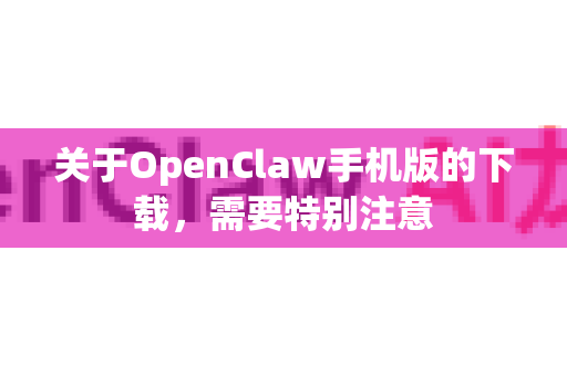 关于OpenClaw手机版的下载，需要特别注意