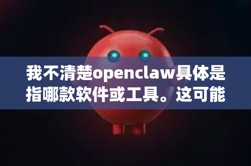 我不清楚openclaw具体是指哪款软件或工具。这可能是一个小众、特定领域或名称不准确的项目