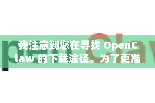 我注意到您在寻找 OpenClaw 的下载途径。为了更准确地帮助您，我需要先澄清一下