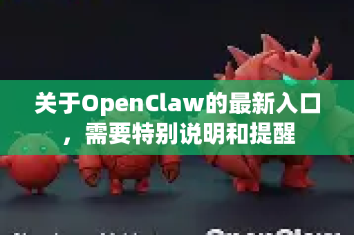 关于OpenClaw的最新入口，需要特别说明和提醒